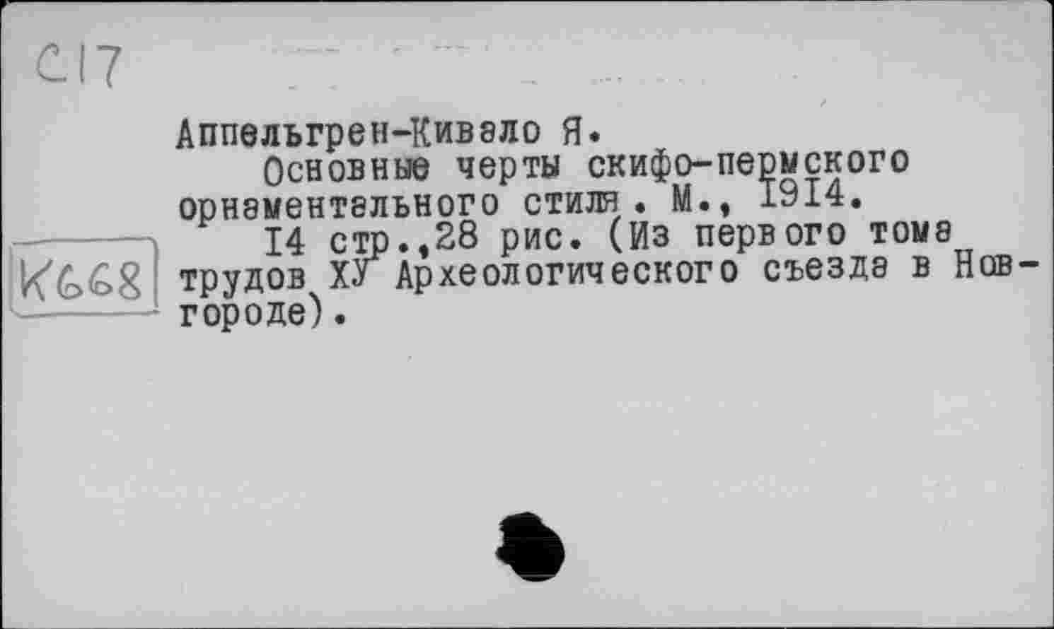 ﻿
с 17 г: ' " . -
Аппелъгрен-Кивело Я.
Основные черты скифо-пермского орнементельного стиля. М., 1914.
14 стр.,28 рис. (Из первого томе трудов ХУ Археологического съезде в Нов городе).